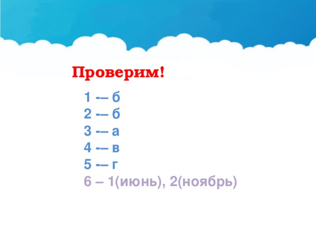 Проверим! 1 -– б 2 -– б 3 -– а 4 -– в 5 -– г 6 – 1(июнь), 2(ноябрь) 