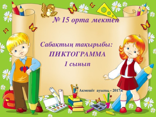 № 15 орта мектеп Сабақтың тақырыбы: ПИКТОГРАММА 1 сынып    Ақмешіт ауылы – 2017ж 