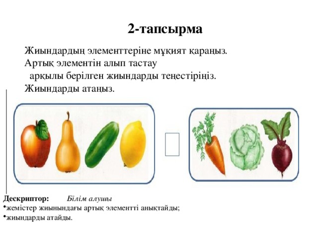 2-тапсырма Жиындардың элементтеріне мұқият қараңыз. Артық элементін алып тастау  арқылы берілген жиындарды теңестіріңіз. Жиындарды атаңыз.   Дескриптор:   Білім алушы жемістер жиынындағы артық элементті анықтайды; жиындарды атайды. 
