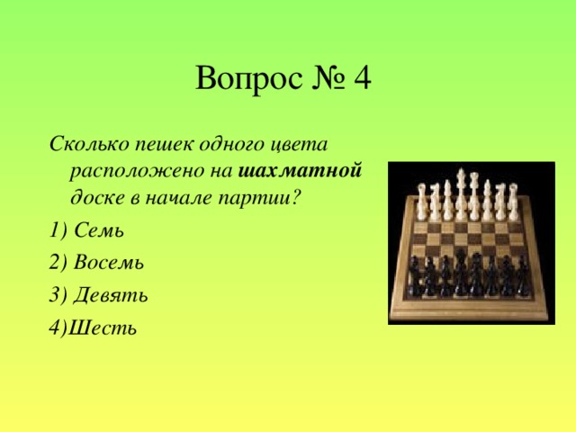 Вопрос № 4 Сколько пешек одного цвета расположено на шахматной доске в начале партии? 1) Семь 2) Восемь 3) Девять 4)Шесть