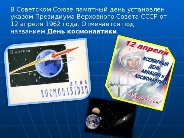 В Советском Союзе  памятный день установлен указом Президиума Верховного Совета СССР от 12 апреля  1962 года . Отмечается под названием День космонавтики . 