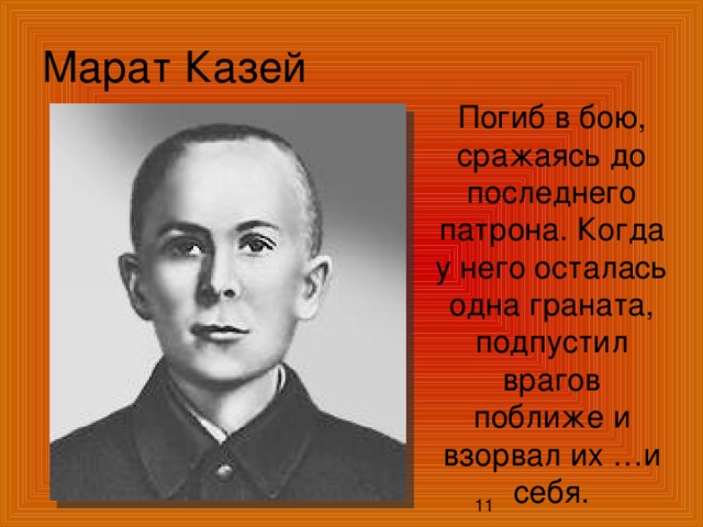 Марат Казей Погиб в бою, сражаясь до последнего патрона. Когда у него осталась одна граната, подпустил врагов поближе и взорвал их …и себя. 11 