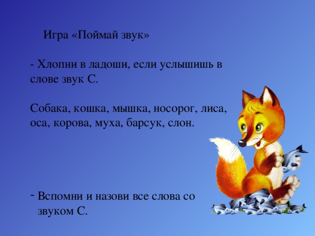   Игра «Поймай звук» - Хлопни в ладоши, если услышишь в слове звук С.          Собака, кошка, мышка, носорог, лиса, оса, корова, муха, барсук, слон. Вспомни и назови все слова со звуком С. 