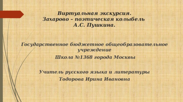 Виртуальная экскурсия.  Захарово – поэтическая колыбель  А.С. Пушкина. Государственное бюджетное общеобразовательное учреждение  Школа №1368 города Москвы  Учитель русского языка и литературы Тодорова Ирина Ивановна 
