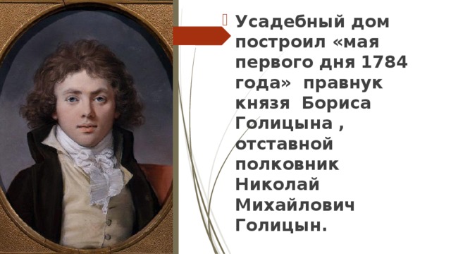 Усадебный дом построил «мая первого дня 1784 года» правнук князя Бориса Голицына , отставной полковник Николай Михайлович Голицын. 
