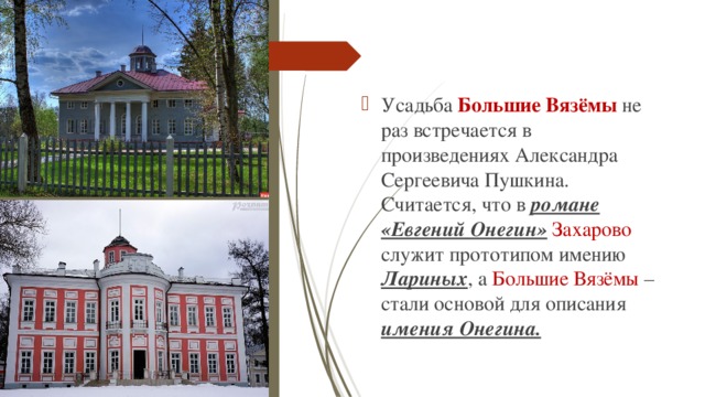Усадьба Большие Вязёмы не раз встречается в произведениях Александра Сергеевича Пушкина. Считается, что в романе «Евгений Онегин»  Захарово служит прототипом имению Лариных , а Большие Вязёмы – стали основой для описания имения Онегина. 