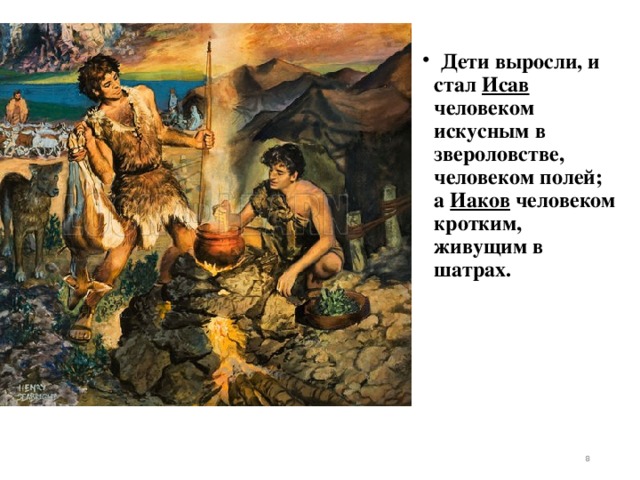  Дети выросли, и стал Исав человеком искусным в звероловстве, человеком полей; а Иаков человеком кротким, живущим в шатрах.   