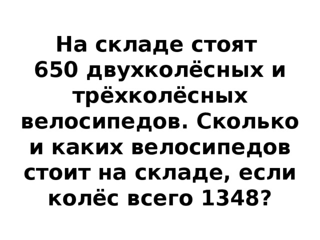 На складе стоят  650 двухколёсных и трёхколёсных велосипедов. Сколько и каких велосипедов стоит на складе, если колёс всего 1348? 