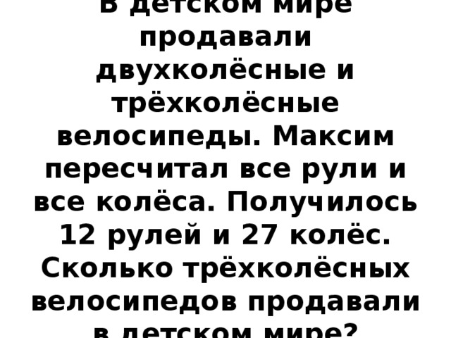В детском мире продавали двухколёсные и трёхколёсные велосипеды. Максим пересчитал все рули и все колёса. Получилось 12 рулей и 27 колёс. Сколько трёхколёсных велосипедов продавали в детском мире? 