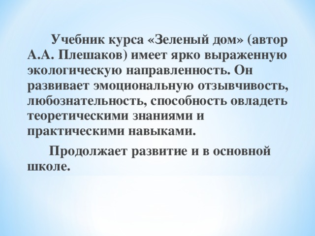 Учебник курса «Зеленый дом» (автор А.А. Плешаков) имеет ярко выраженную экологическую направленность. Он развивает эмоциональную отзывчивость, любознательность, способность овладеть теоретическими знаниями и практическими навыками.  Продолжает развитие и в основной школе.