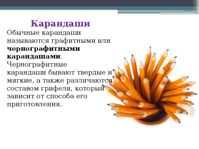 Карандаши Обычные карандаши называются графитными или чернографитными  карандашами . Чернографитные карандаши бывают твердые и мягкие, а также различаются составом грифеля, который зависит от способа его приготовления. 