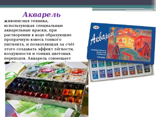Акварель живописная техника, использующая специальные акварельные краски, при растворении в воде образующие прозрачную взвесь тонкого пигмента, и позволяющая за счёт этого создавать эффект лёгкости, воздушности и тонких цветовых переходов. Акварель совмещает особенности живописи и графики. 