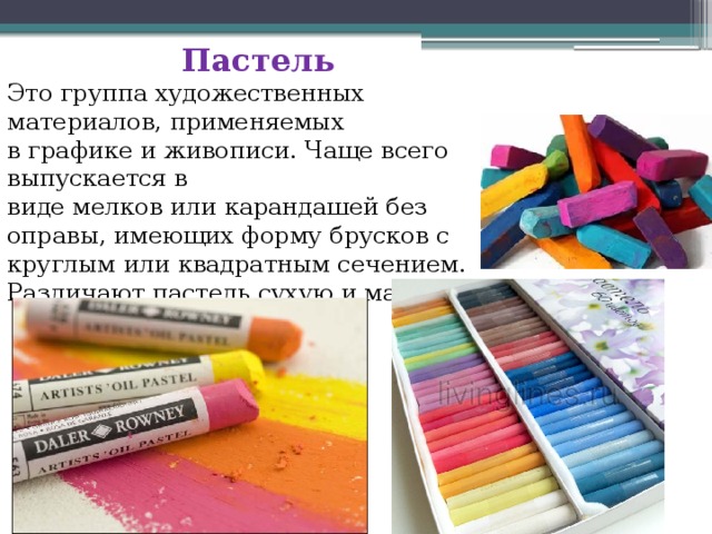 Пастель Это группа художественных материалов, применяемых в графике и живописи. Чаще всего выпускается в виде мелков или карандашей без оправы, имеющих форму брусков с круглым или квадратным сечением. Различают пастель сухую и масляную. 