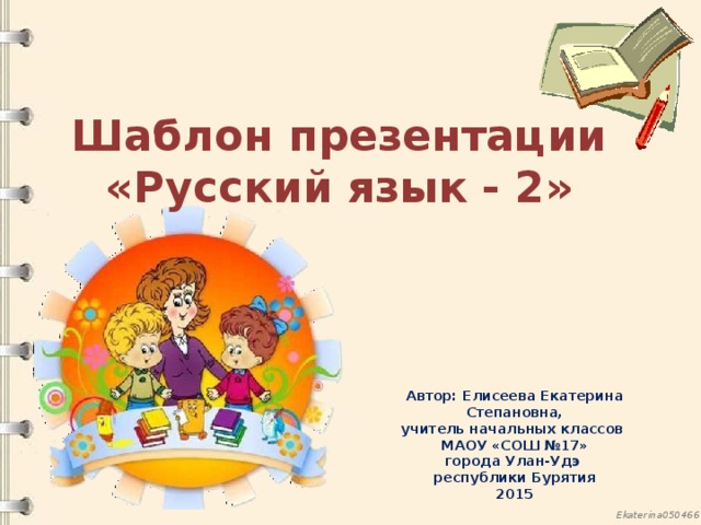 Шаблон презентации «Русский язык - 2» Автор: Елисеева Екатерина Степановна, учитель начальных классов МАОУ «СОШ №17» города Улан-Удэ республики Бурятия 2015