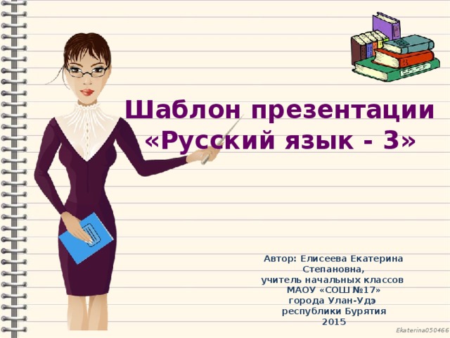 Шаблон презентации «Русский язык - 3» Автор: Елисеева Екатерина Степановна, учитель начальных классов МАОУ «СОШ №17» города Улан-Удэ республики Бурятия 2015
