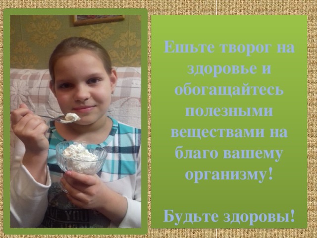  Ешьте творог на здоровье и обогащайтесь полезными веществами на благо вашему организму!   Будьте здоровы! 