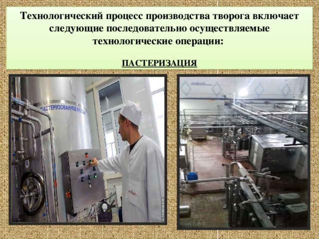  Технологический процесс производства творога включает следующие последовательно осуществляемые технологические операции:   ПАСТЕРИЗАЦИЯ   