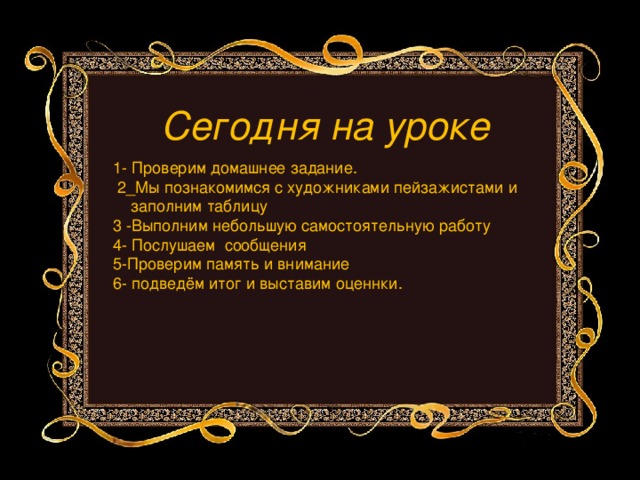 Сегодня на уроке 1- Проверим домашнее задание.  2_Мы познакомимся с художниками пейзажистами и  заполним таблицу 3 -Выполним небольшую самостоятельную работу 4- Послушаем сообщения 5-Проверим память и внимание 6- подведём итог и выставим оценнки. 