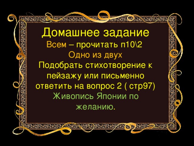     Домашнее задание  Всем – прочитать п10\2  Одно из двух  Подобрать стихотворение к пейзажу или письменно ответить на вопрос 2 ( стр97)  Живопись Японии по желанию . 