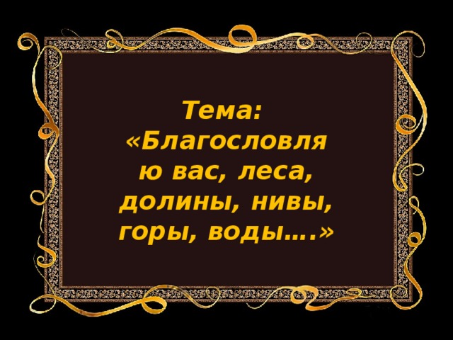 Тема: «Благословляю вас, леса, долины, нивы, горы, воды….» 