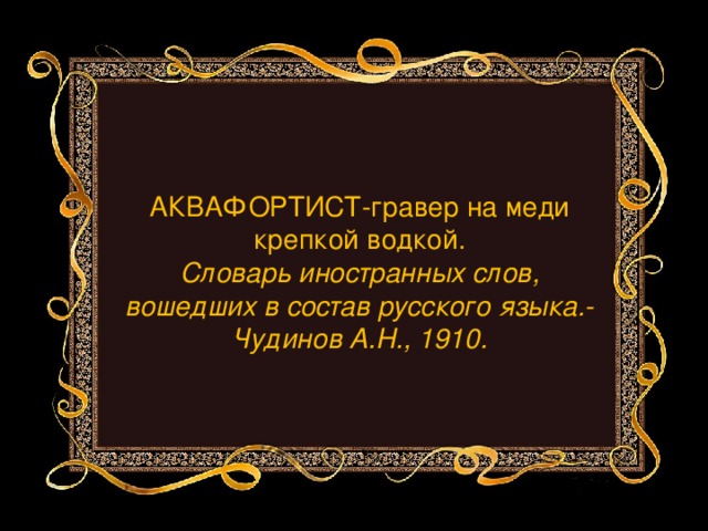 АКВАФОРТИСТ-гравер на меди крепкой водкой.  Словарь иностранных слов, вошедших в состав русского языка.- Чудинов А.Н., 1910.    