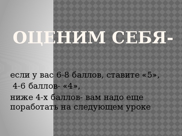 оценим себя- если у вас 6-8 баллов, ставите «5»,  4-6 баллов- «4», ниже 4-х баллов- вам надо еще поработать на следующем уроке 