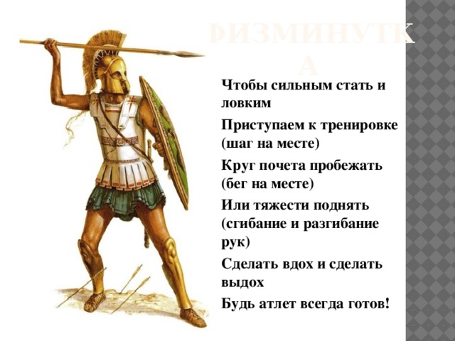 Физминутка Чтобы сильным стать и ловким Приступаем к тренировке (шаг на месте) Круг почета пробежать (бег на месте) Или тяжести поднять (сгибание и разгибание рук) Сделать вдох и сделать выдох Будь атлет всегда готов! 
