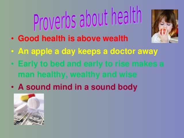 Good health is above wealth An apple a day keeps a doctor away Early to bed and early to rise makes a man healthy, wealthy and wise A sound mind in a sound body 