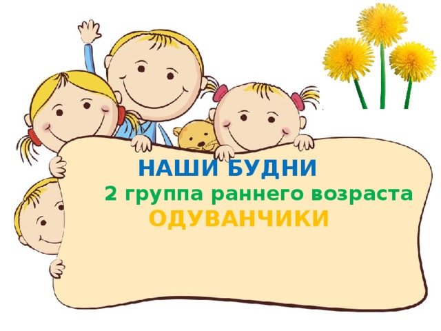НАШИ БУДНИ  2 группа раннего возраста  ОДУВАНЧИКИ  