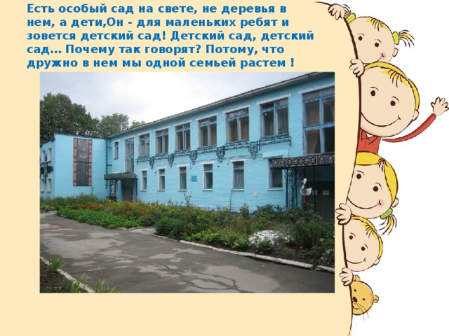 Есть особый сад на свете, не деревья в нем, а дети,Он - для маленьких ребят и зовется детский сад! Детский сад, детский сад… Почему так говорят? Потому, что дружно в нем мы одной семьей растем !  