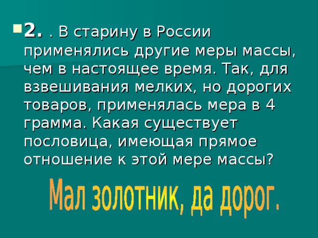 2.  . В старину в России применялись другие меры массы, чем в настоящее время. Так, для взвешивания мелких, но дорогих товаров, применялась мера в 4 грамма. Какая существует пословица, имеющая прямое отношение к этой мере массы? 