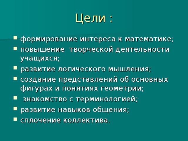 Цели : формирование интереса к математике; повышение творческой деятельности учащихся; развитие логического мышления; создание представлений об основных фигурах и понятиях геометрии;  знакомство с терминологией; развитие навыков общения; сплочение коллектива. 