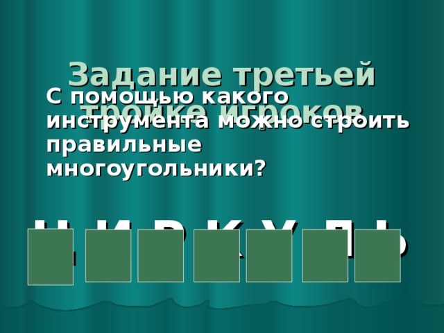  Задание третьей тройке игроков    С помощью какого инструмента можно строить правильные многоугольники?  Ц И Р К У Л Ь 