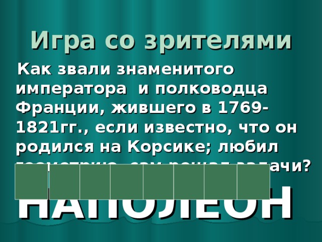 Игра со зрителями  Как звали знаменитого императора и полководца Франции, жившего в 1769-1821гг., если известно, что он родился на Корсике; любил геометрию, сам решал задачи? НАПОЛЕОН  