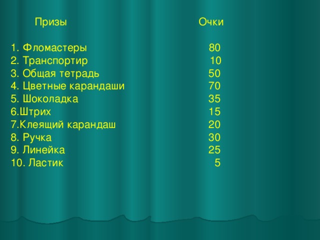  Призы Очки 1. Фломастеры 80 2. Транспортир 10 3. Общая тетрадь  50 4. Цветные карандаши  70 5. Шоколадка  35 6.Штрих  15 7.Клеящий карандаш  20 8. Ручка  30 9. Линейка  25 10. Ластик  5 