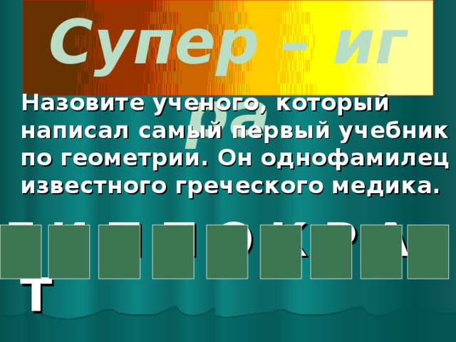 Супер – игра  Назовите ученого, который написал самый первый учебник по геометрии. Он однофамилец известного греческого медика. Г И П П О К Р А Т 