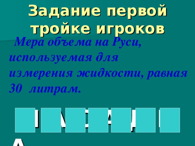  Задание первой тройке игроков     Мера объема на Руси, используемая для измерения жидкости, равная 30 литрам.  Н А С А Д К А 