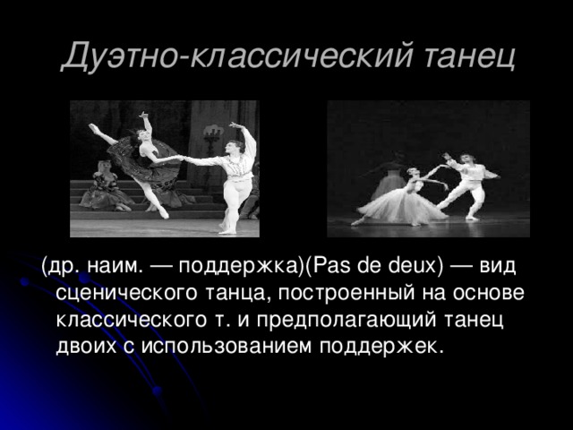 Дуэтно-классический танец  (др. наим. — поддержка)(Pas de deux) — вид сценического танца, построенный на основе классического т. и предполагающий танец двоих с использованием поддержек. 