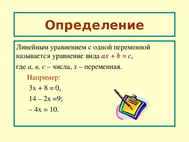 Определение Линейным уравнением с одной переменной называется уравнение вида a х  + b = с, где а, в, с – числа, х – переменная.  Например:   3х + 8 = 0,  1 4 – 2х =9;  – 4х = 10. 
