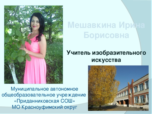 Мешавкина Ирина Борисовна  Учитель изобразительного искусства Муниципальное автономное общеобразовательное учреждение «Приданниковская СОШ» МО Красноуфимский округ 