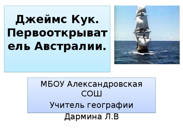Джеймс Кук. Первооткрыватель Австралии.   МБОУ Александровская СОШ Учитель географии Дармина Л.В 