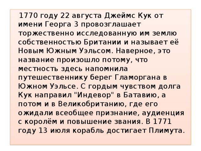  1770 году 22 августа Джеймс Кук от имени Георга 3 провозглашает торжественно исследованную им землю собственностью Британии и называет её Новым Южным Уэльсом. Наверное, это название произошло потому, что местность здесь напомнила путешественнику берег Гламоргана в Южном Уэльсе. С гордым чувством долга Кук направил 