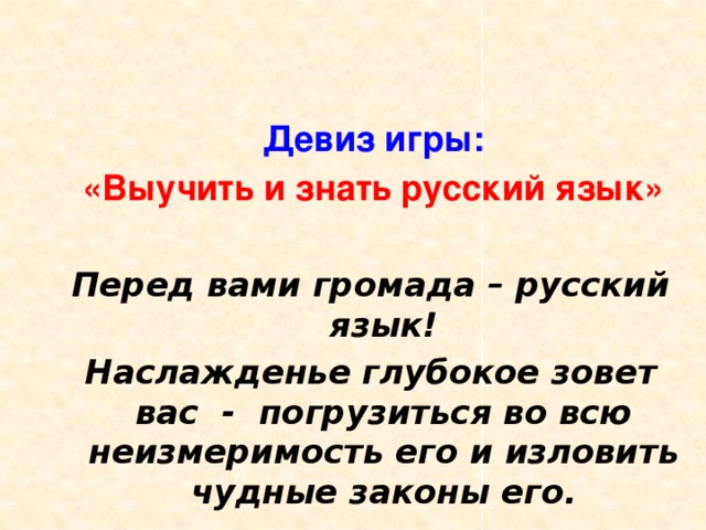  Девиз игры:  «Выучить и знать русский язык»  Перед вами громада – русский язык! Наслажденье глубокое зовет вас - погрузиться во всю неизмеримость его и изловить чудные законы его. 
