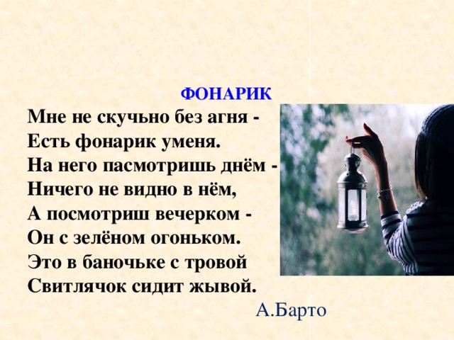 ФОНАРИК Мне не скучьно без агня - Есть фонарик уменя. На него пасмотришь днём - Ничего не видно в нём, А посмотриш вечерком - Он с зелёном огоньком. Это в баночьке с тровой Свитлячок сидит жывой.  А.Барто 