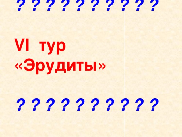 ? ? ? ? ? ? ? ? ? ?   VI тур  «Эрудиты»   ? ? ? ? ? ? ? ? ? ? 
