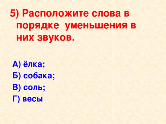 5) Расположите слова в порядке уменьшения в них звуков.  А) ёлка;  Б) собака;  В) соль;  Г) весы 