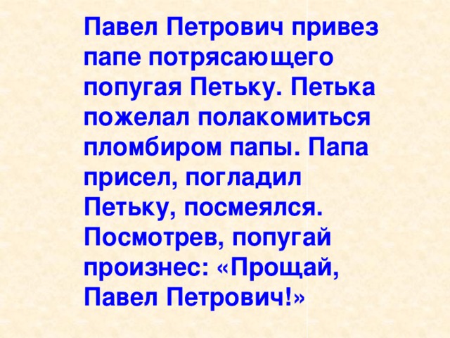 Павел Петрович привез папе потрясающего попугая Петьку. Петька пожелал полакомиться пломбиром папы. Папа присел, погладил Петьку, посмеялся. Поcмотрев, попугай произнес: «Прощай, Павел Петрович!» 