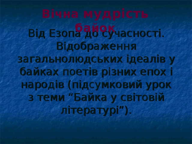Вічна мудрість байок Від Езопа до сучасності. Відображення загальнолюдських ідеалів у байках поетів різних епох і народів (підсумковий урок з теми “Байка у світовій літературі”). 