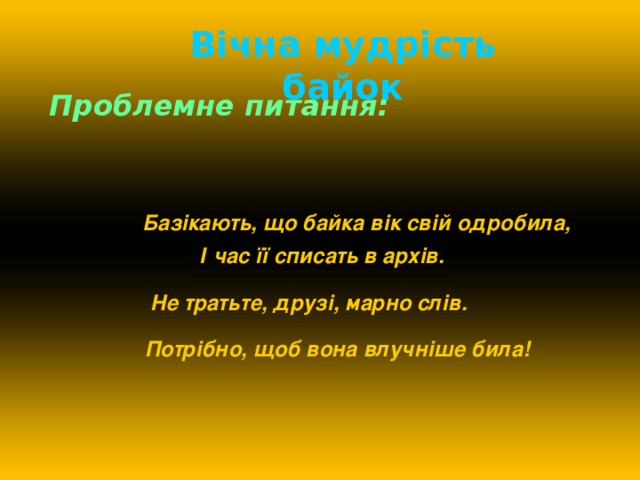 Вічна мудрість байок Проблемне питання:          Базікають, що байка вік свій одробила,    І час її списать в архів.  Не тратьте, друзі, марно слів.  Потрібно, щоб вона влучніше била!  