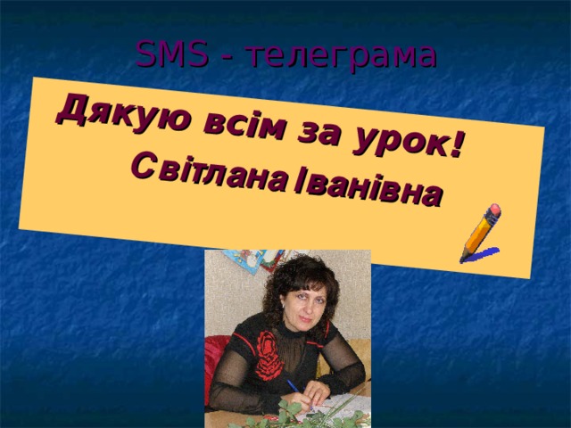  Дякую всім за урок!  Світлана Іванівна         SMS - телеграма 